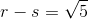 r-s=\sqrt{5} 