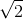\sqrt{2} 