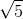 \sqrt{5} 